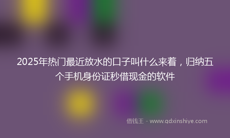 2025年热门最近放水的口子叫什么来着，归纳五个手机身份证秒借现金的软件