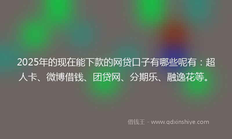 2025年的现在能下款的网贷口子有哪些呢有：超人卡、微博借钱、团贷网、分期乐、融逸花等。