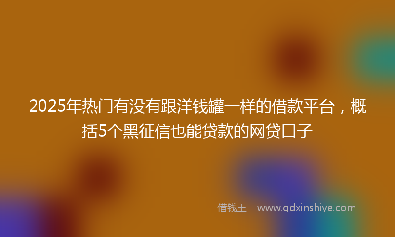 2025年热门有没有跟洋钱罐一样的借款平台，概括5个黑征信也能贷款的网贷口子