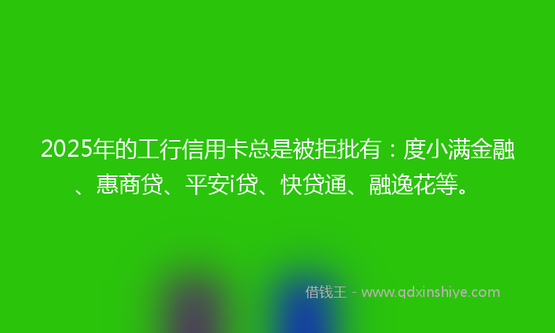 2025年的工行信用卡总是被拒批有：度小满金融、惠商贷、平安i贷、快贷通、融逸花等。