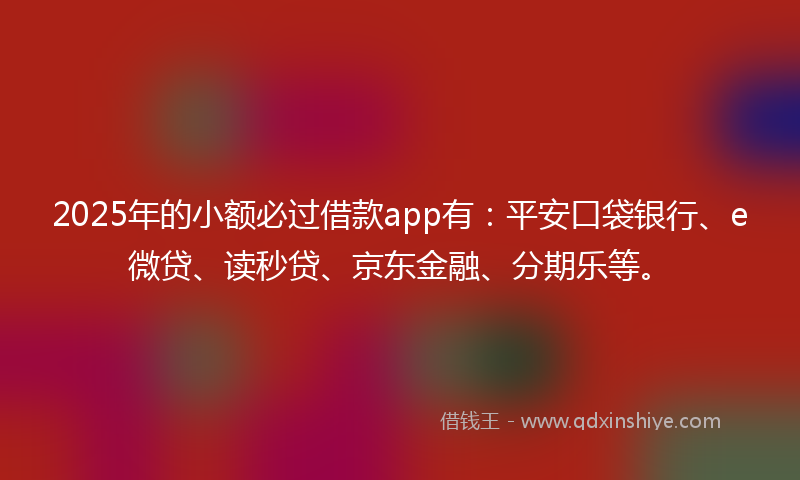 2025年的小额必过借款app有：平安口袋银行、e微贷、读秒贷、京东金融、分期乐等。