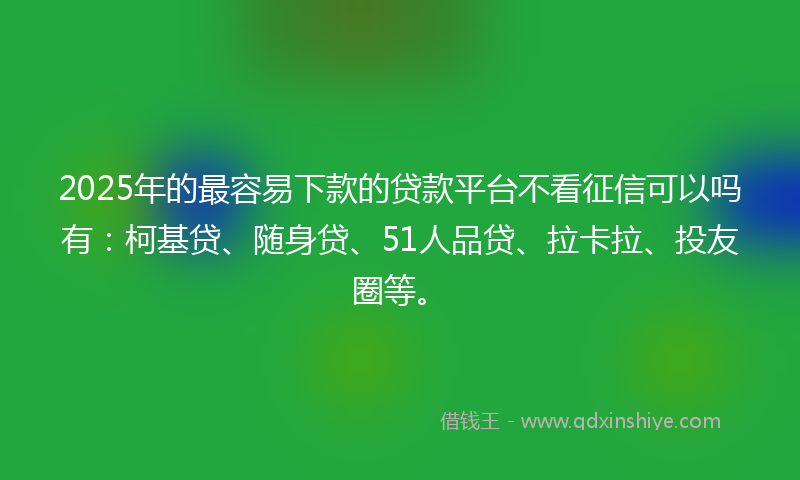 2025年的最容易下款的贷款平台不看征信可以吗有：柯基贷、随身贷、51人品贷、拉卡拉、投友圈等。