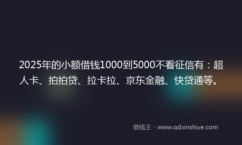 2025年的小额借钱1000到5000不看征信有：超人卡、拍拍贷、拉卡拉、京东金融、快贷通等。