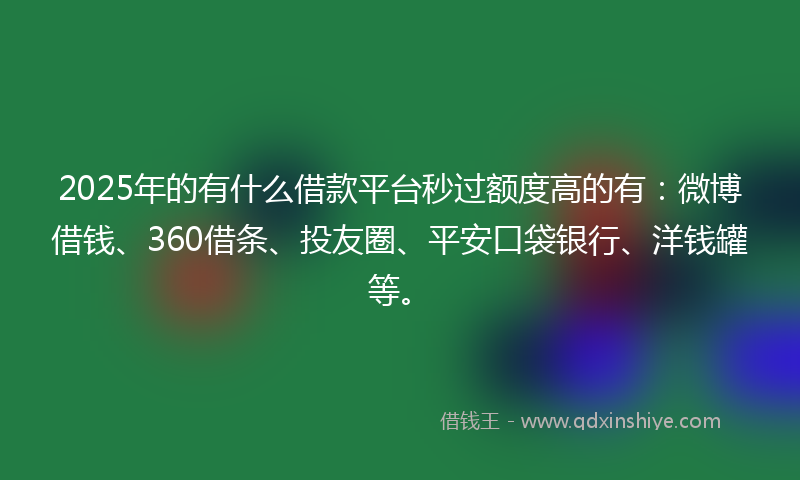 2025年的有什么借款平台秒过额度高的有：微博借钱、360借条、投友圈、平安口袋银行、洋钱罐等。