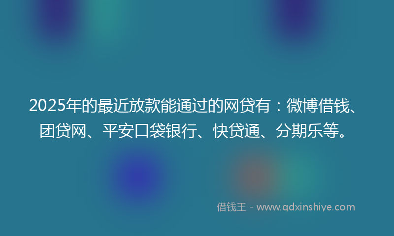 2025年的最近放款能通过的网贷有：微博借钱、团贷网、平安口袋银行、快贷通、分期乐等。