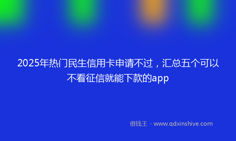 2025年热门民生信用卡申请不过，汇总五个可以不看征信就能下款的app