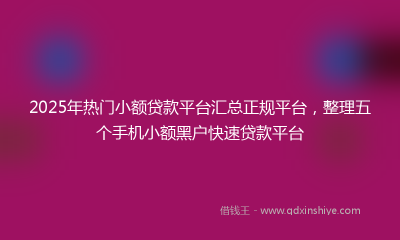 2025年热门小额贷款平台汇总正规平台，整理五个手机小额黑户快速贷款平台