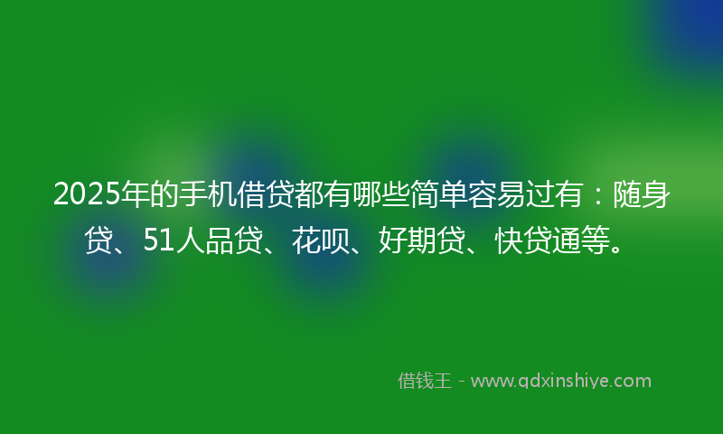 2025年的手机借贷都有哪些简单容易过有：随身贷、51人品贷、花呗、好期贷、快贷通等。