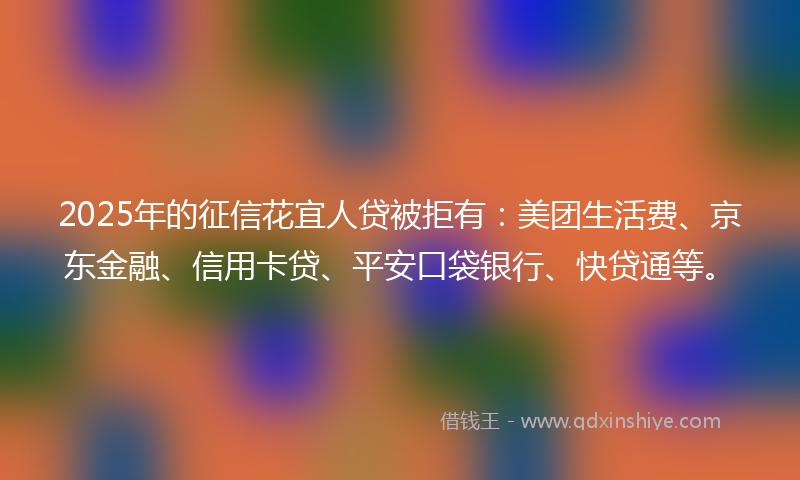2025年的征信花宜人贷被拒有：美团生活费、京东金融、信用卡贷、平安口袋银行、快贷通等。