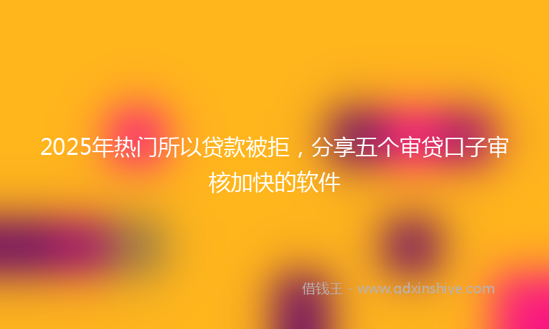 2025年热门所以贷款被拒，分享五个审贷口子审核加快的软件