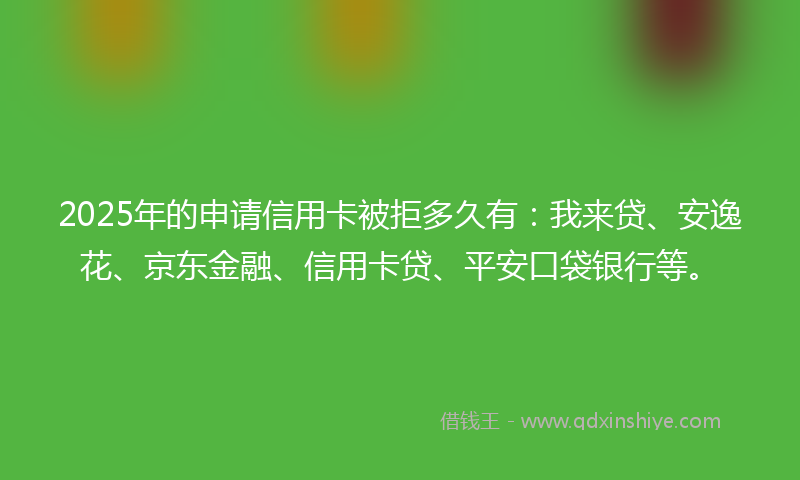 2025年的申请信用卡被拒多久有：我来贷、安逸花、京东金融、信用卡贷、平安口袋银行等。