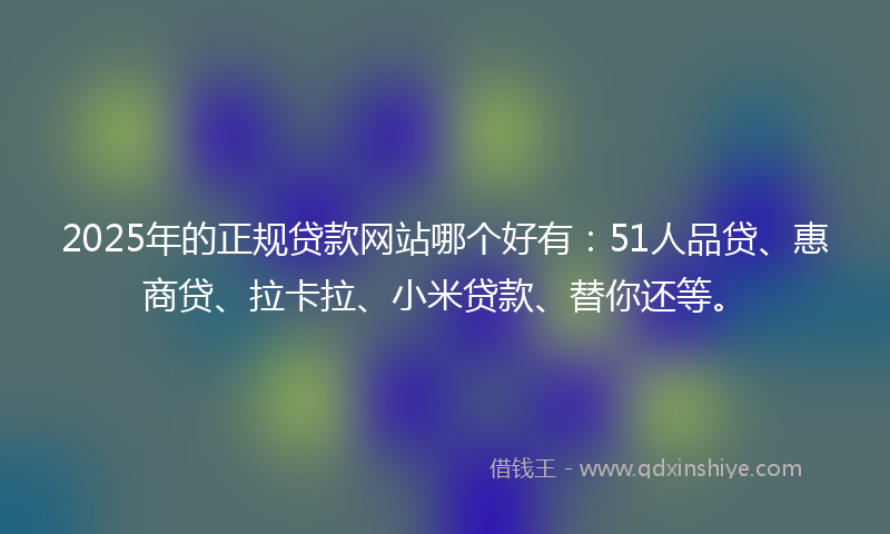 2025年的正规贷款网站哪个好有：51人品贷、惠商贷、拉卡拉、小米贷款、替你还等。