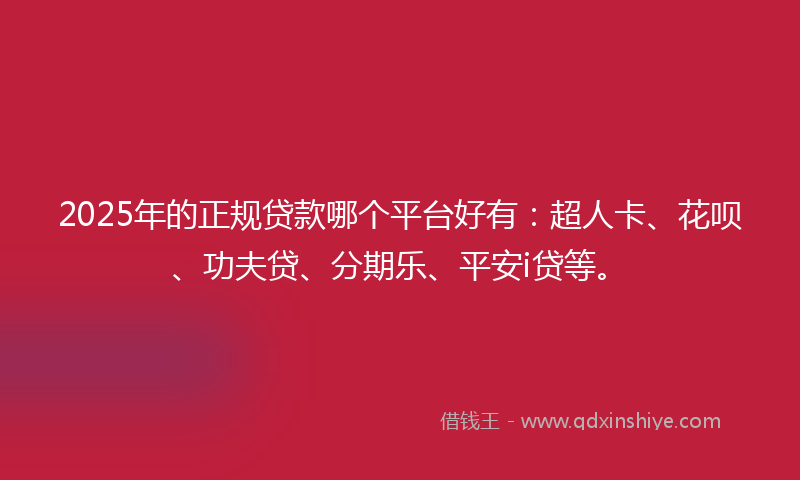 2025年的正规贷款哪个平台好有：超人卡、花呗、功夫贷、分期乐、平安i贷等。