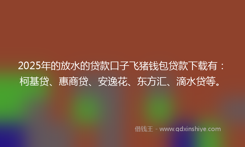 2025年的放水的贷款口子飞猪钱包贷款下载有：柯基贷、惠商贷、安逸花、东方汇、滴水贷等。