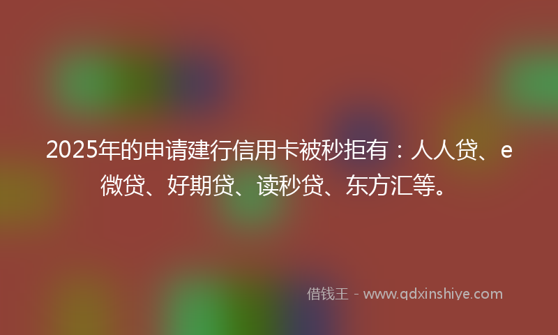 2025年的申请建行信用卡被秒拒有：人人贷、e微贷、好期贷、读秒贷、东方汇等。