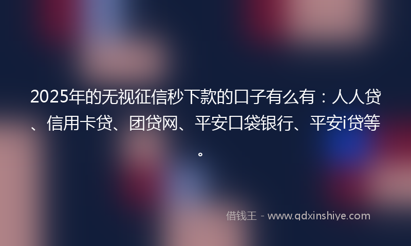2025年的无视征信秒下款的口子有么有：人人贷、信用卡贷、团贷网、平安口袋银行、平安i贷等。