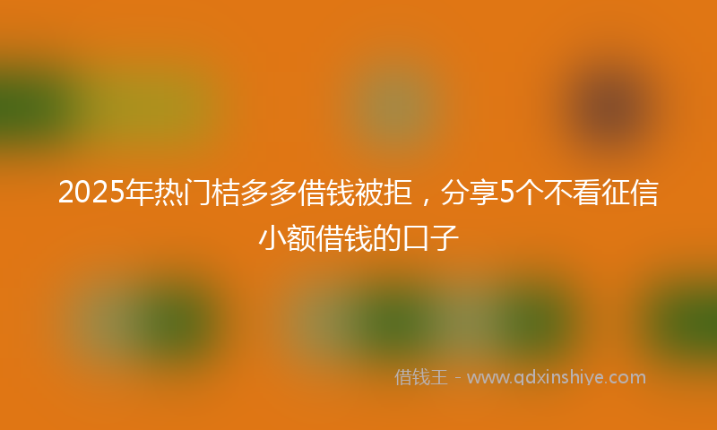 2025年热门桔多多借钱被拒，分享5个不看征信小额借钱的口子