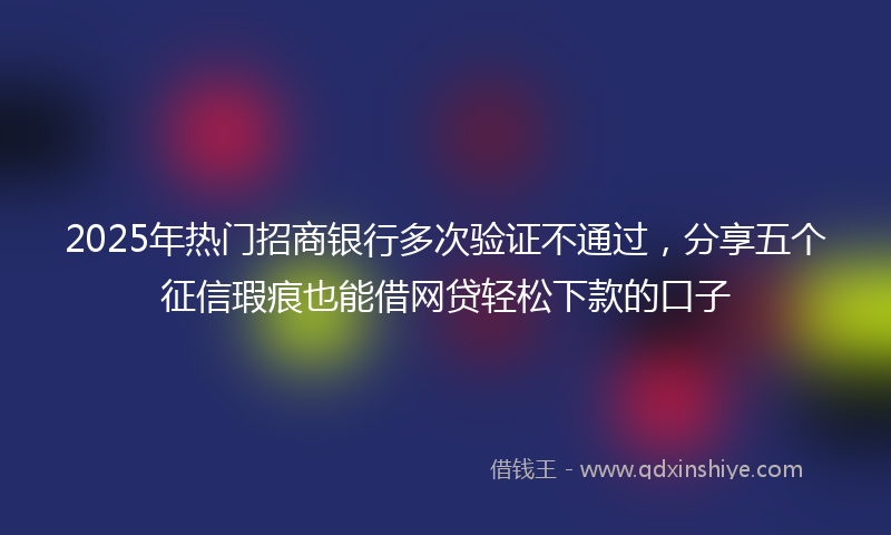 2025年热门招商银行多次验证不通过，分享五个征信瑕疵也能借网贷轻松下款的口子