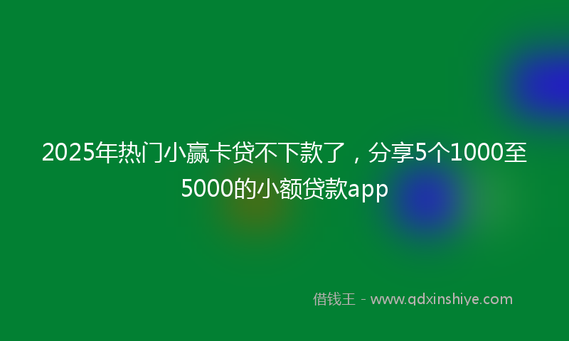 2025年热门小赢卡贷不下款了，分享5个1000至5000的小额贷款app