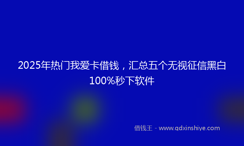2025年热门我爱卡借钱,汇总五个无视征信黑白100%秒下软件