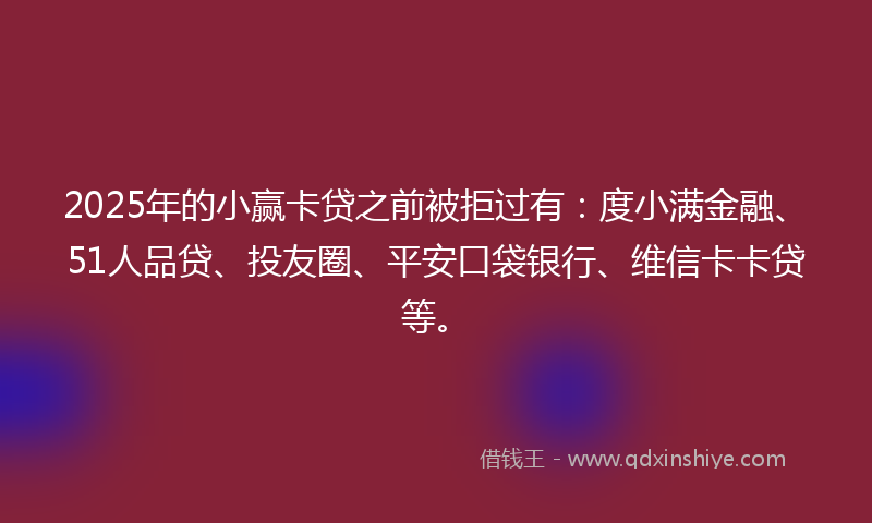 2025年的小赢卡贷之前被拒过有：度小满金融、51人品贷、投友圈、平安口袋银行、维信卡卡贷等。