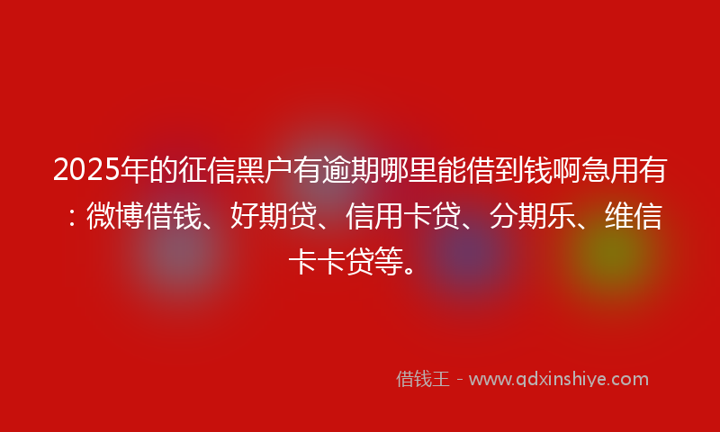 2025年的征信黑户有逾期哪里能借到钱啊急用有：微博借钱、好期贷、信用卡贷、分期乐、维信卡卡贷等。