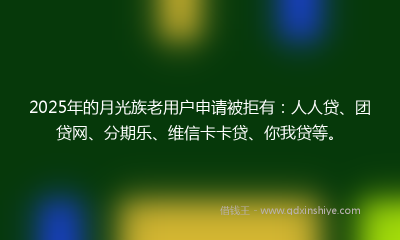 2025年的月光族老用户申请被拒有：人人贷、团贷网、分期乐、维信卡卡贷、你我贷等。