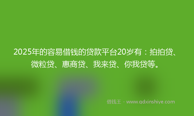 2025年的容易借钱的贷款平台20岁有：拍拍贷、微粒贷、惠商贷、我来贷、你我贷等。