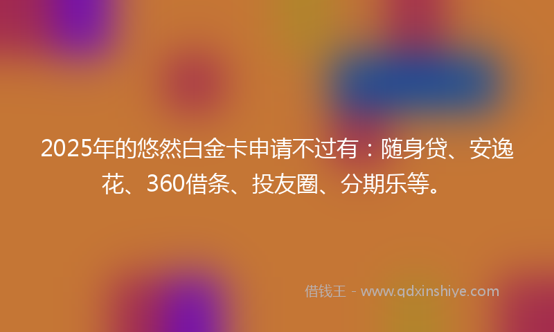 2025年的悠然白金卡申请不过有：随身贷、安逸花、360借条、投友圈、分期乐等。