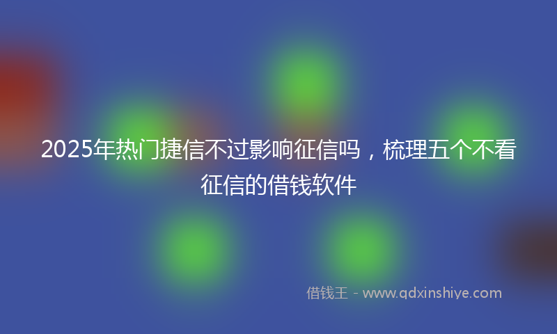 2025年热门捷信不过影响征信吗，梳理五个不看征信的借钱软件