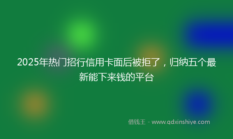 2025年热门招行信用卡面后被拒了，归纳五个最新能下来钱的平台