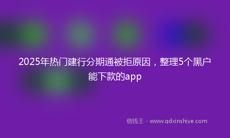 2025年热门建行分期通被拒原因，整理5个黑户能下款的app