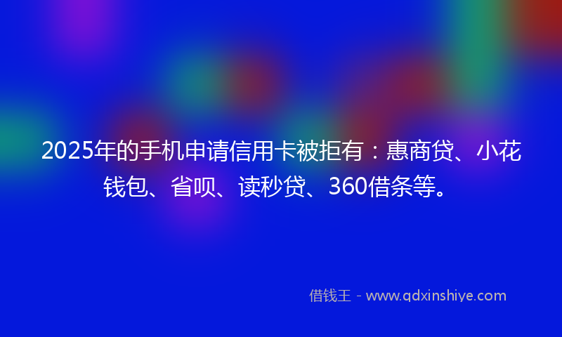 2025年的手机申请信用卡被拒有：惠商贷、小花钱包、省呗、读秒贷、360借条等。
