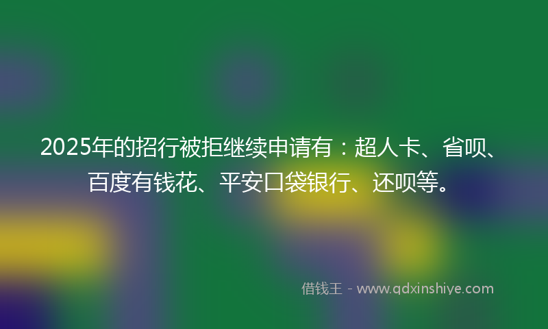 2025年的招行被拒继续申请有：超人卡、省呗、百度有钱花、平安口袋银行、还呗等。