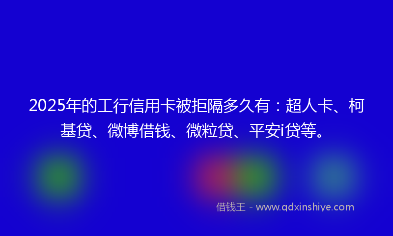 2025年的工行信用卡被拒隔多久有：超人卡、柯基贷、微博借钱、微粒贷、平安i贷等。
