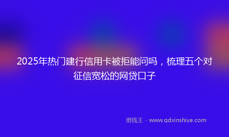 2025年热门建行信用卡被拒能问吗，梳理五个对征信宽松的网贷口子