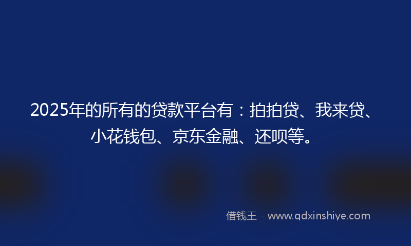 2025年的所有的贷款平台有：拍拍贷、我来贷、小花钱包、京东金融、还呗等。