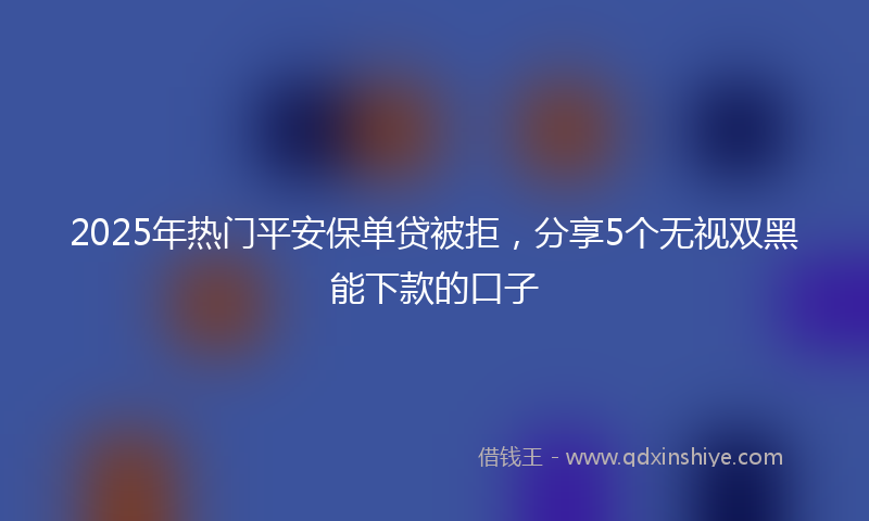 2025年热门平安保单贷被拒,分享5个无视双黑能下款的口子