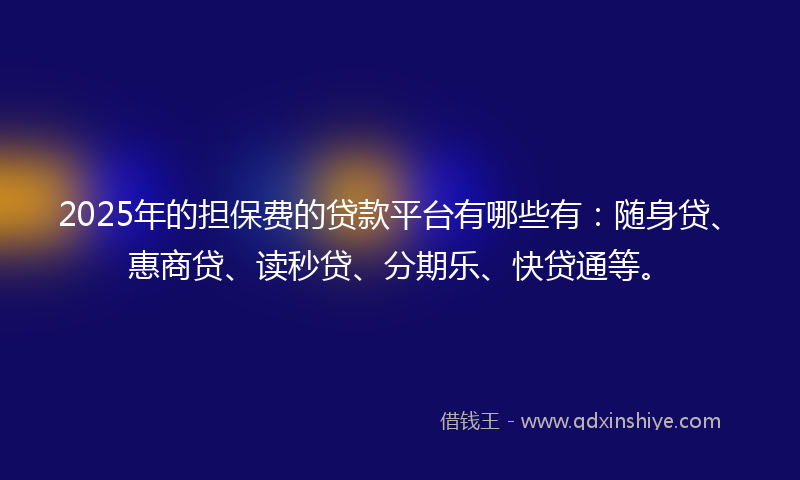 2025年的担保费的贷款平台有哪些有：随身贷、惠商贷、读秒贷、分期乐、快贷通等。