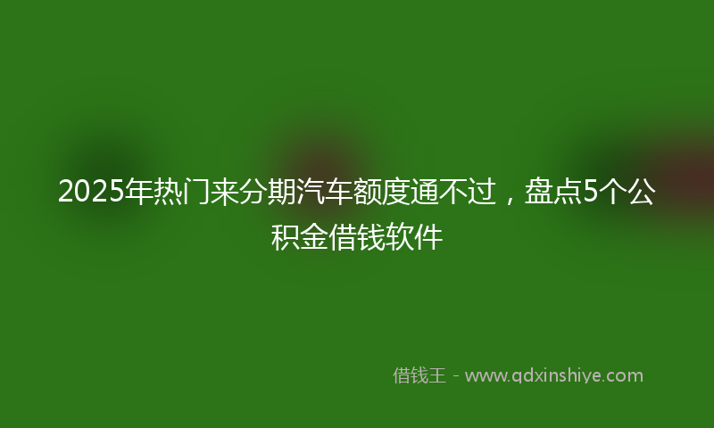 2025年热门来分期汽车额度通不过，盘点5个公积金借钱软件