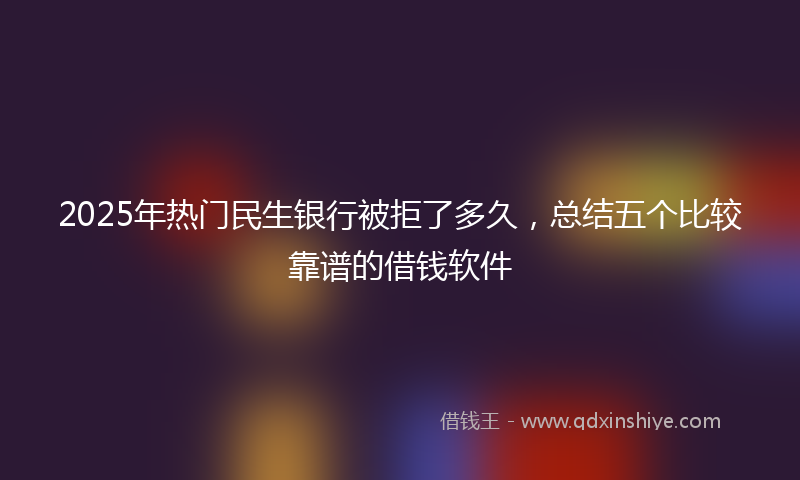 2025年热门民生银行被拒了多久，总结五个比较靠谱的借钱软件