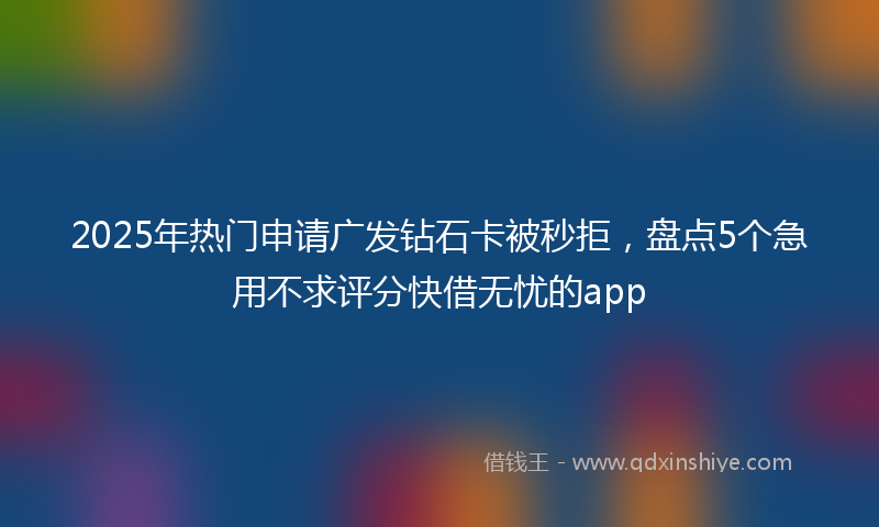 2025年热门申请广发钻石卡被秒拒，盘点5个急用不求评分快借无忧的app