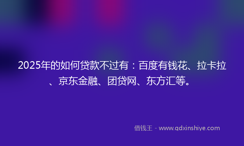 2025年的如何贷款不过有：百度有钱花、拉卡拉、京东金融、团贷网、东方汇等。