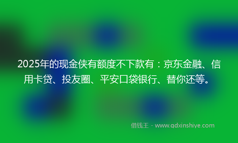 2025年的现金侠有额度不下款有：京东金融、信用卡贷、投友圈、平安口袋银行、替你还等。