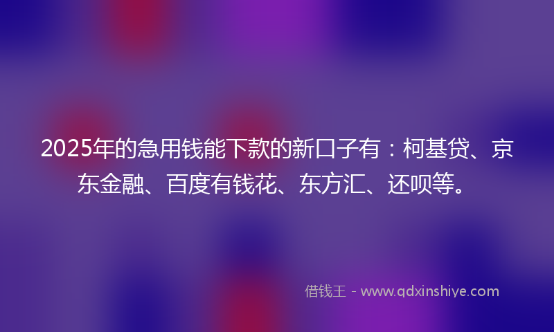 2025年的急用钱能下款的新口子有：柯基贷、京东金融、百度有钱花、东方汇、还呗等。