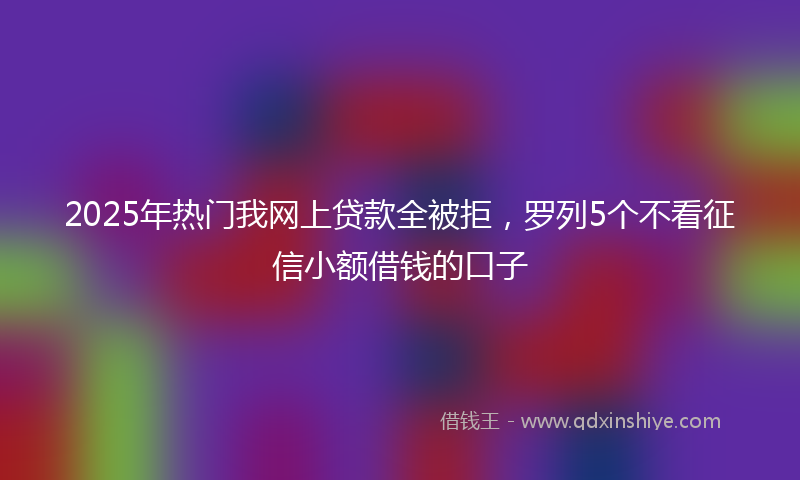 2025年热门我网上贷款全被拒，罗列5个不看征信小额借钱的口子