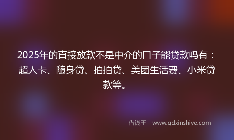 2025年的直接放款不是中介的口子能贷款吗有：超人卡、随身贷、拍拍贷、美团生活费、小米贷款等。