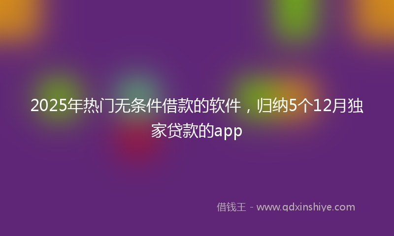 2025年热门无条件借款的软件，归纳5个12月独家贷款的app
