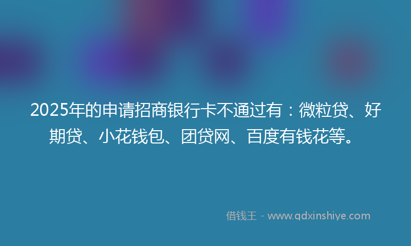 2025年的申请招商银行卡不通过有：微粒贷、好期贷、小花钱包、团贷网、百度有钱花等。