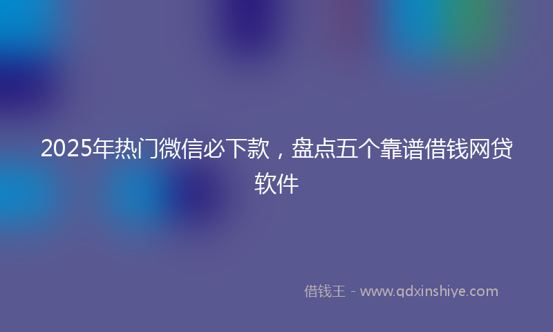 2025年热门微信必下款，盘点五个靠谱借钱网贷软件